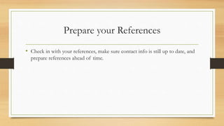 Prepare your References
• Check in with your references, make sure contact info is still up to date, and
prepare references ahead of time.
 