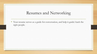 Resumes and Networking
• Your resume serves as a guide for conversation, and help it guide/track the
right people.
 