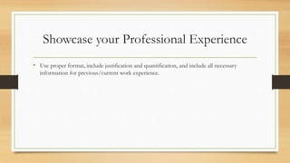 Showcase your Professional Experience
• Use proper format, include justification and quantification, and include all necessary
information for previous/current work experience.
 