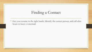 Finding a Contact
• Get your resume in the right hands, Identify the correct person, and call after
hours to leave a voicemail.
 