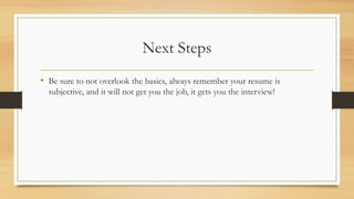 Next Steps
• Be sure to not overlook the basics, always remember your resume is
subjective, and it will not get you the job, it gets you the interview!
 
