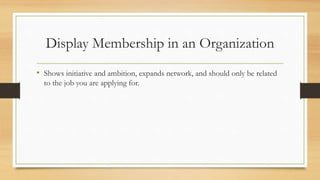 Display Membership in an Organization
• Shows initiative and ambition, expands network, and should only be related
to the job you are applying for.
 