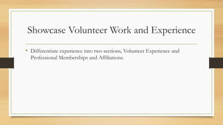 Showcase Volunteer Work and Experience
• Differentiate experience into two sections, Volunteer Experience and
Professional Memberships and Affiliations.
 