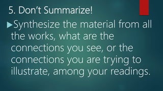 5. Don’t Summarize!
Synthesize the material from all
the works, what are the
connections you see, or the
connections you are trying to
illustrate, among your readings.
 