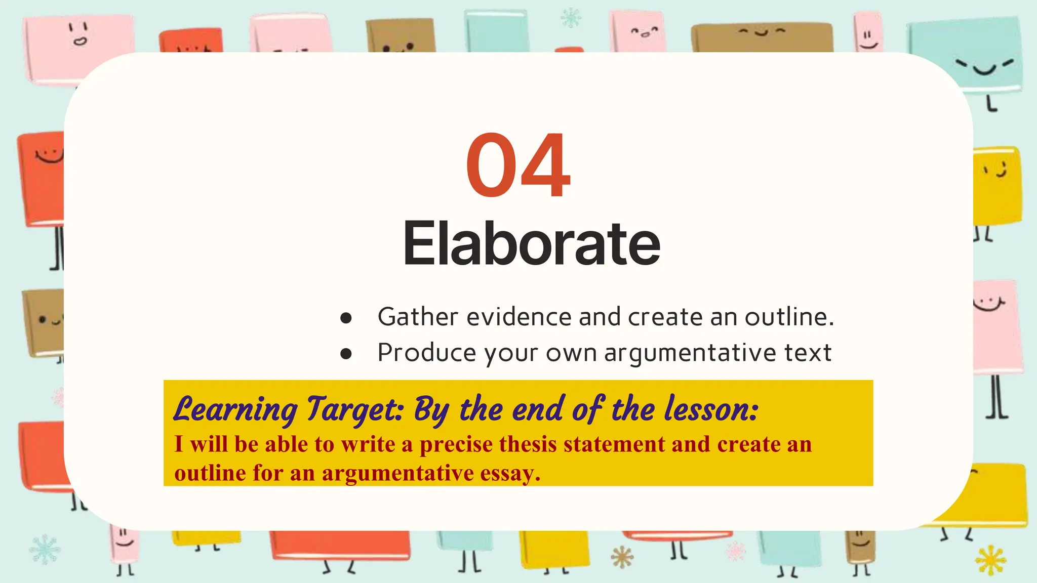 Elaborate
04
● Gather evidence and create an outline.
● Produce your own argumentative text
Learning Target: By the end of the lesson:
I will be able to write a precise thesis statement and create an
outline for an argumentative essay.
 