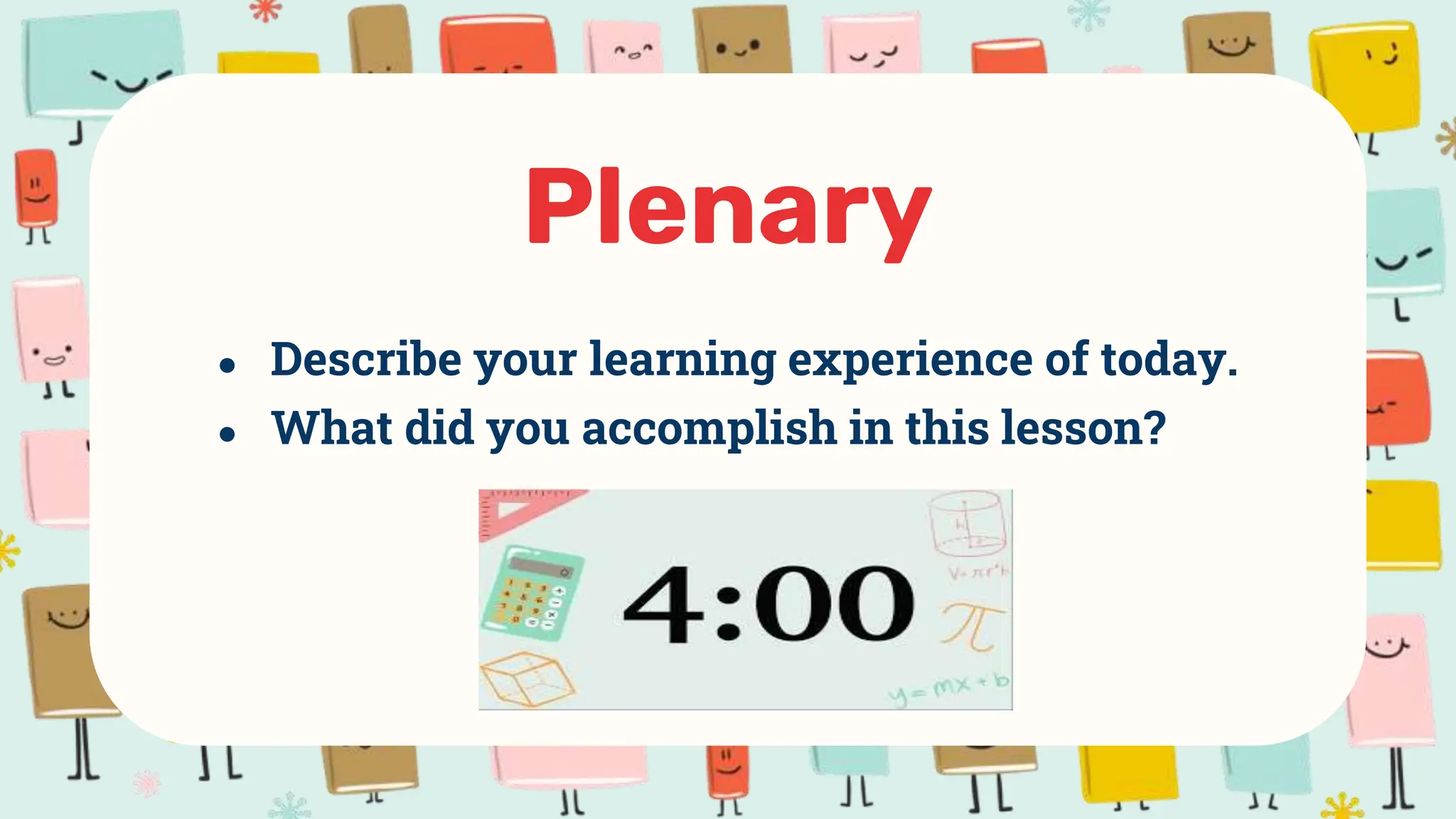 ● Describe your learning experience of today.
● What did you accomplish in this lesson?
Plenary
 