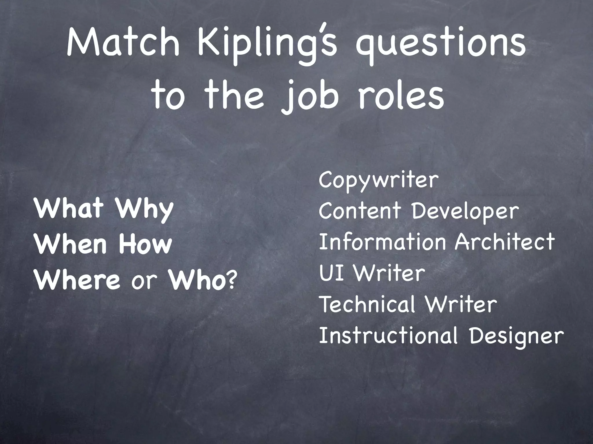 Match Kipling’s questions
     to the job roles
                Copywriter
What Why        Content Developer
When How        Information Architect
Where or Who?   UI Writer
                Technical Writer
                Instructional Designer
 