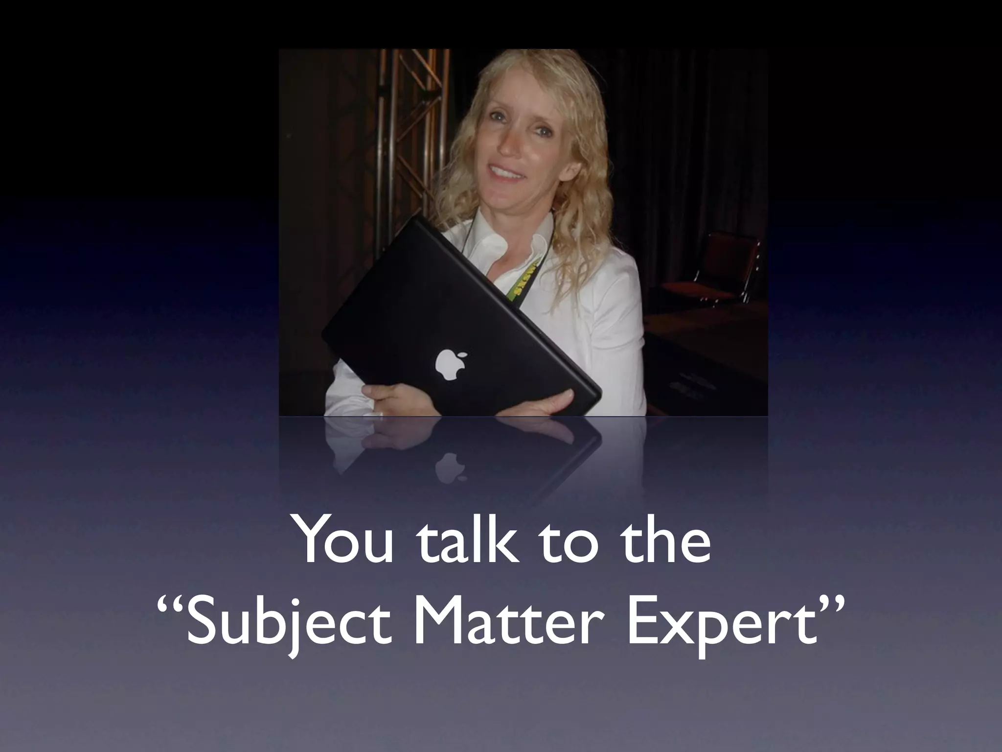 You talk to the
“Subject Matter Expert”
 
