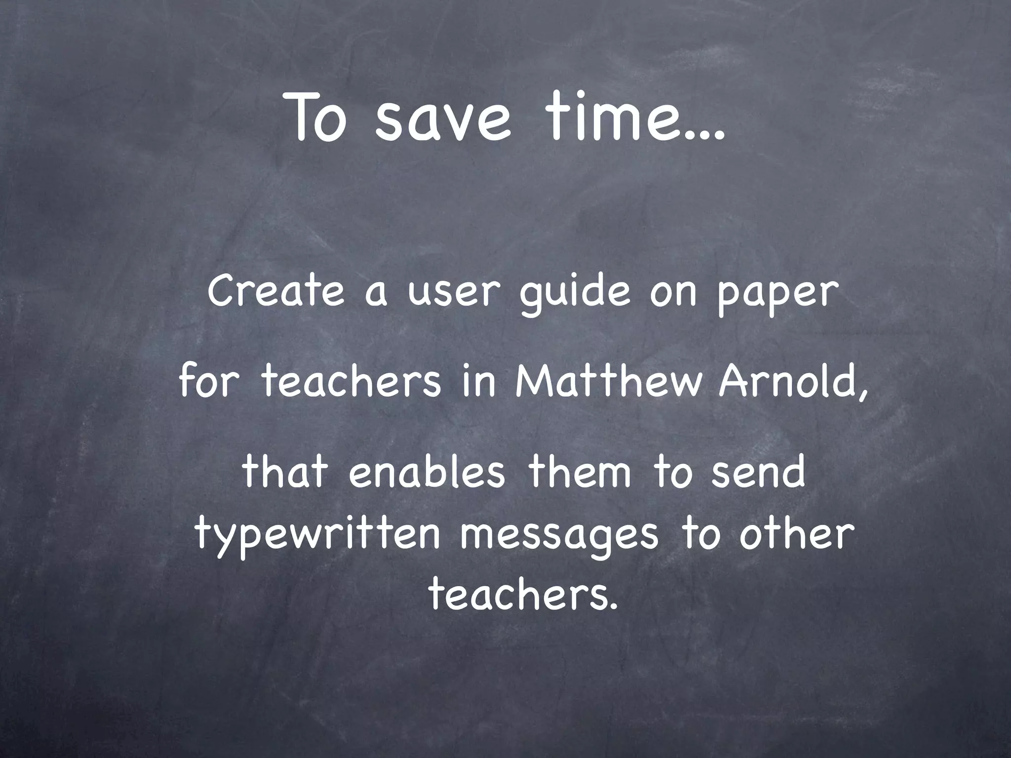 To save time...

 Create a user guide on paper
for teachers in Matthew Arnold,
  that enables them to send
typewritten messages to other
          teachers.
 