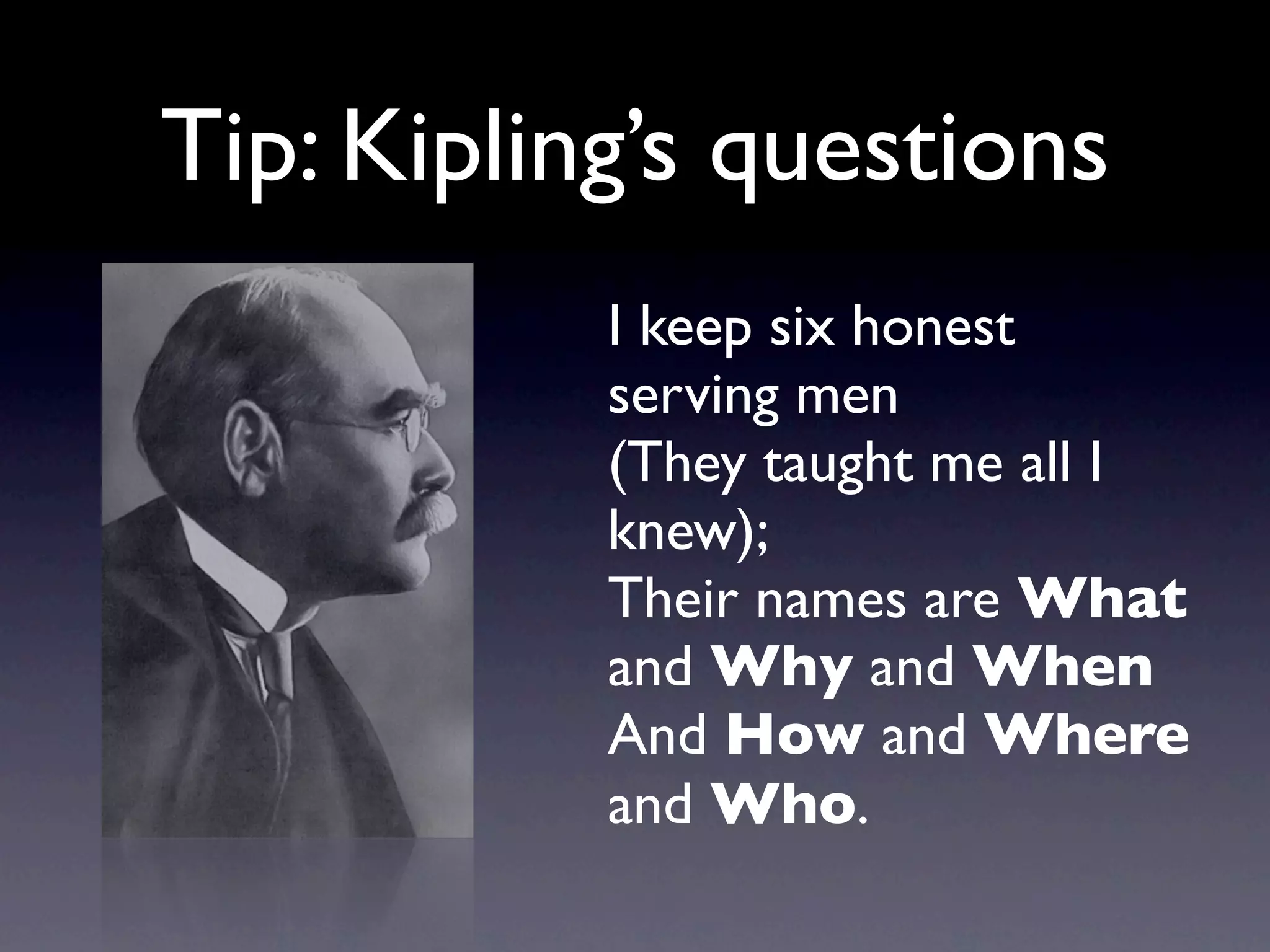 Tip: Kipling’s questions
           I keep six honest
           serving men
           (They taught me all I
           knew);
           Their names are What
           and Why and When
           And How and Where
           and Who.
 