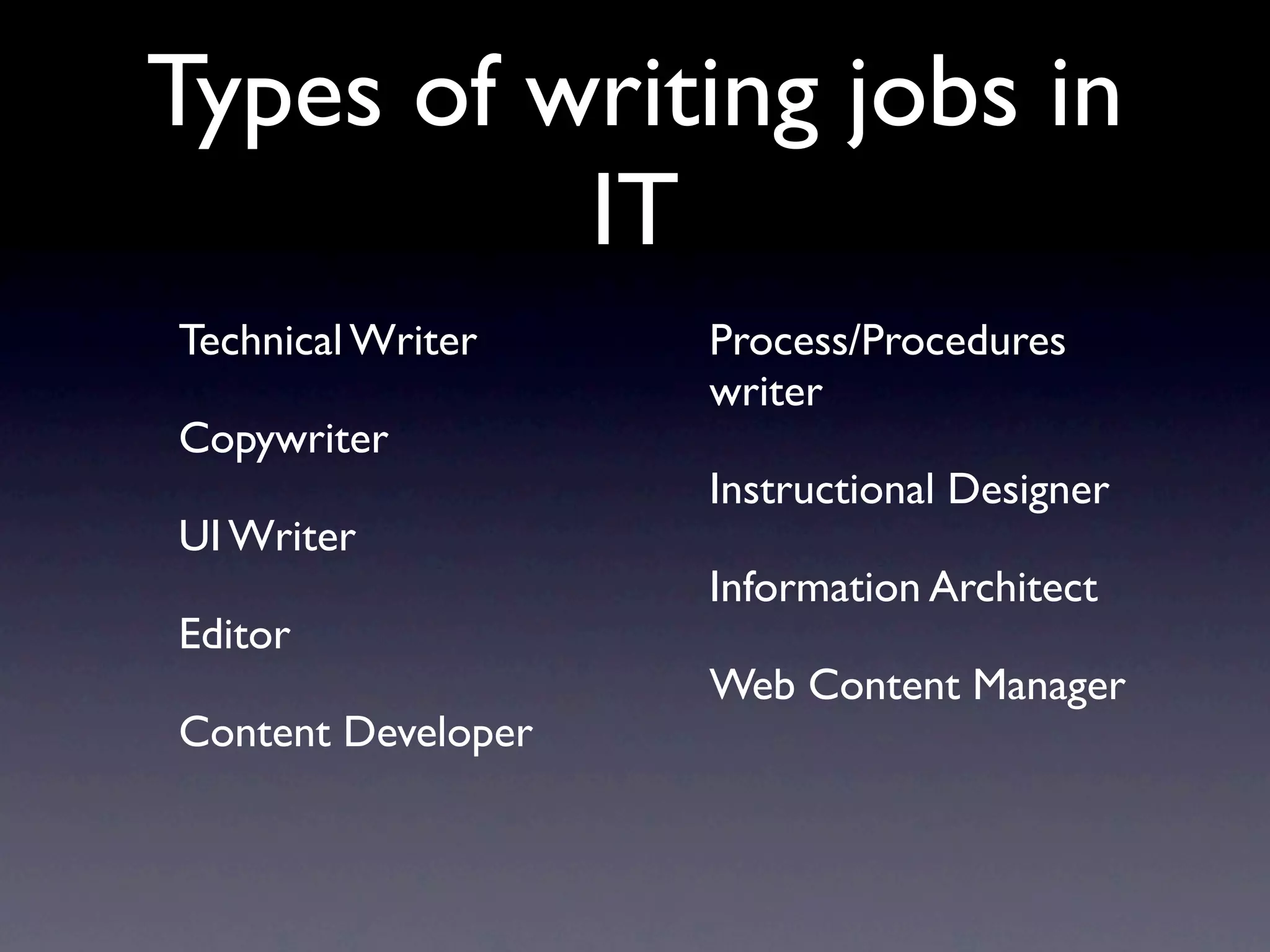 Types of writing jobs in
          IT
Technical Writer    Process/Procedures
                    writer
Copywriter
                    Instructional Designer
UI Writer
                    Information Architect
Editor
                    Web Content Manager
Content Developer
 