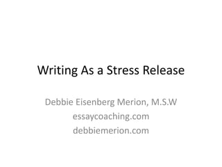 Writing As a Stress Release Debbie Eisenberg Merion, M.S.W essaycoaching.com debbiemerion.com 