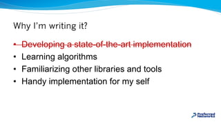 Why I’m writing it?
• Developing a state-of-the-art implementation
• Learning algorithms
• Familiarizing other libraries a...