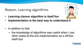 Reason: Learning algorithms
• Learning cleaver algorithm is itself fun
• Implementation is the best way to understand it
•...
