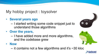 My hobby project : toysolver
• Several years ago
– I started writing some code snippet just to
understand those algorithms...