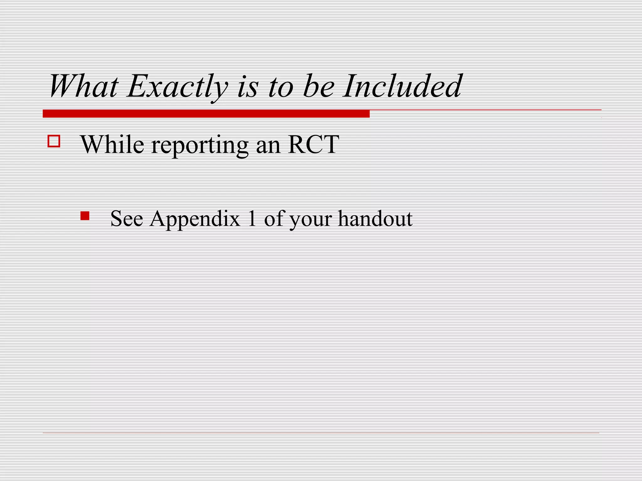 What Exactly is to be Included
   While reporting an RCT

       See Appendix 1 of your handout
 