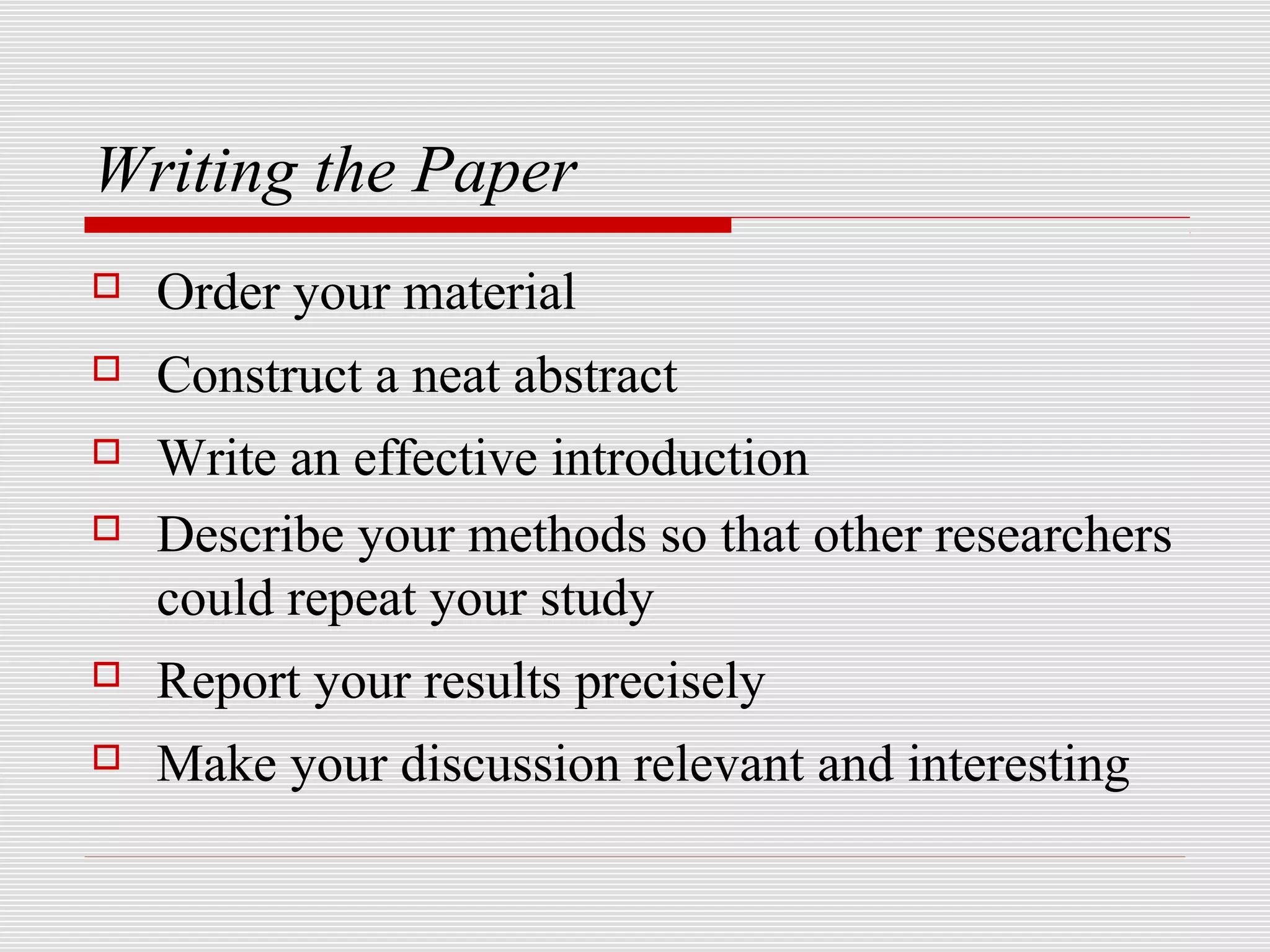 Writing the Paper
   Order your material
   Construct a neat abstract
   Write an effective introduction
   Describe your methods so that other researchers
    could repeat your study
   Report your results precisely
   Make your discussion relevant and interesting
 