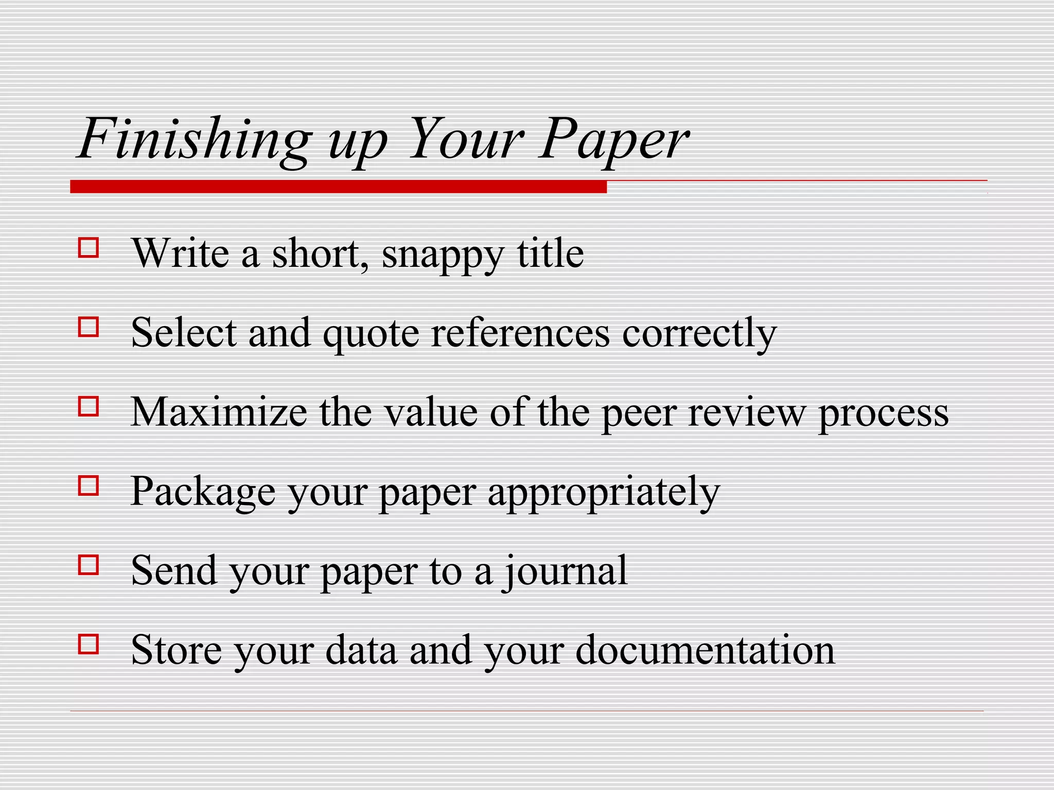 Finishing up Your Paper
   Write a short, snappy title
   Select and quote references correctly
   Maximize the value of the peer review process
   Package your paper appropriately
   Send your paper to a journal
   Store your data and your documentation
 