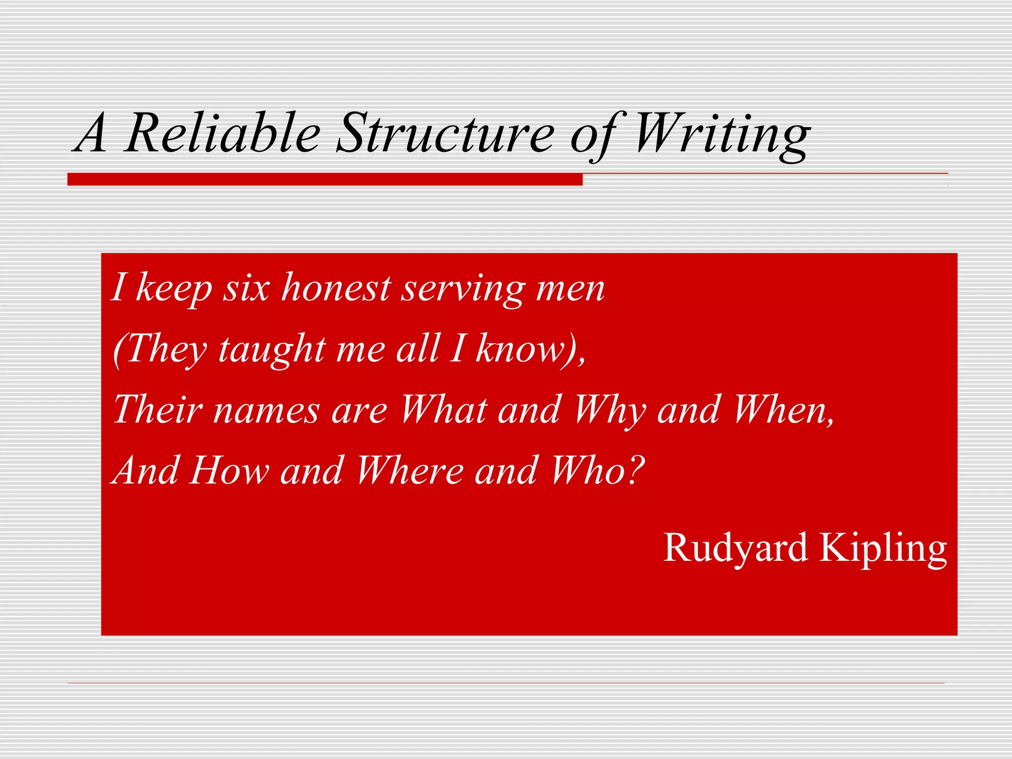 A Reliable Structure of Writing

 I keep six honest serving men
 (They taught me all I know),
 Their names are What and Why and When,
 And How and Where and Who?
                             Rudyard Kipling
 