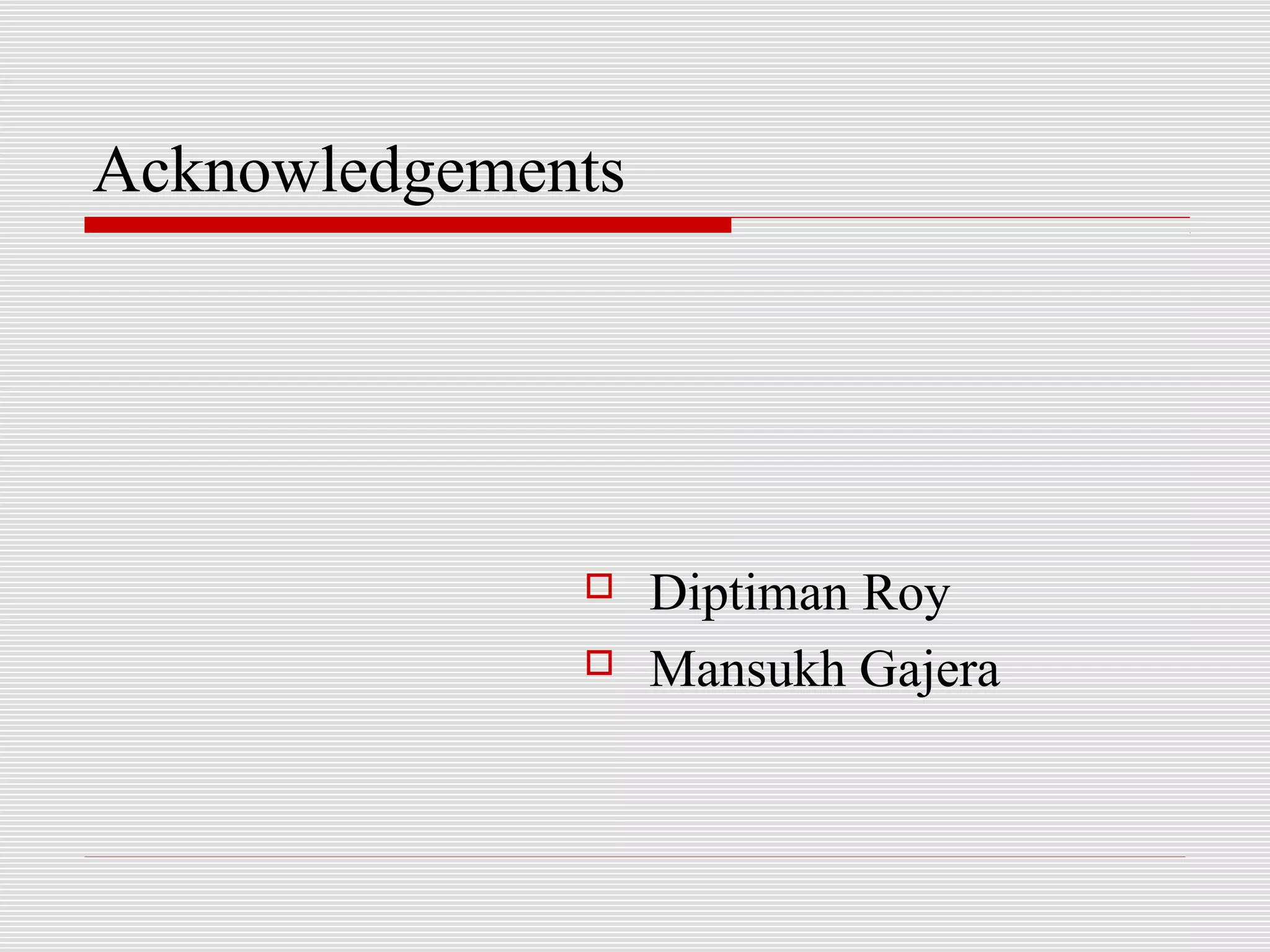 Acknowledgements




                  Diptiman Roy
                  Mansukh Gajera
 