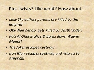 Plot twists? Like what? How about…
• Luke Skywalkers parents are killed by the
empire!
• Obi-Wan Kenobi gets killed by Darth Vader!
• Ra’s Al Ghul is alive & burns down Wayne
Manor!
• The Joker escapes custody!
• Iron Man escapes captivity and returns to
America!
 