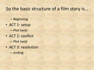 So the basic structure of a film story is…
– Beginning
• ACT 1: setup
– Plot twist
• ACT 2: conflict
– Plot twist
• ACT 3: resolution
– ending
 