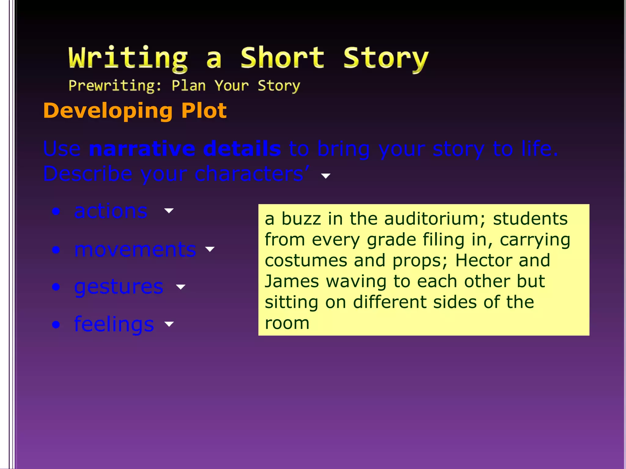 a buzz in the auditorium; students from every grade filing in, carrying costumes and props; Hector and James waving to each other but sitting on different sides of the room Developing Plot Use  narrative details  to bring your story to life. Describe your characters’ actions movements gestures feelings 