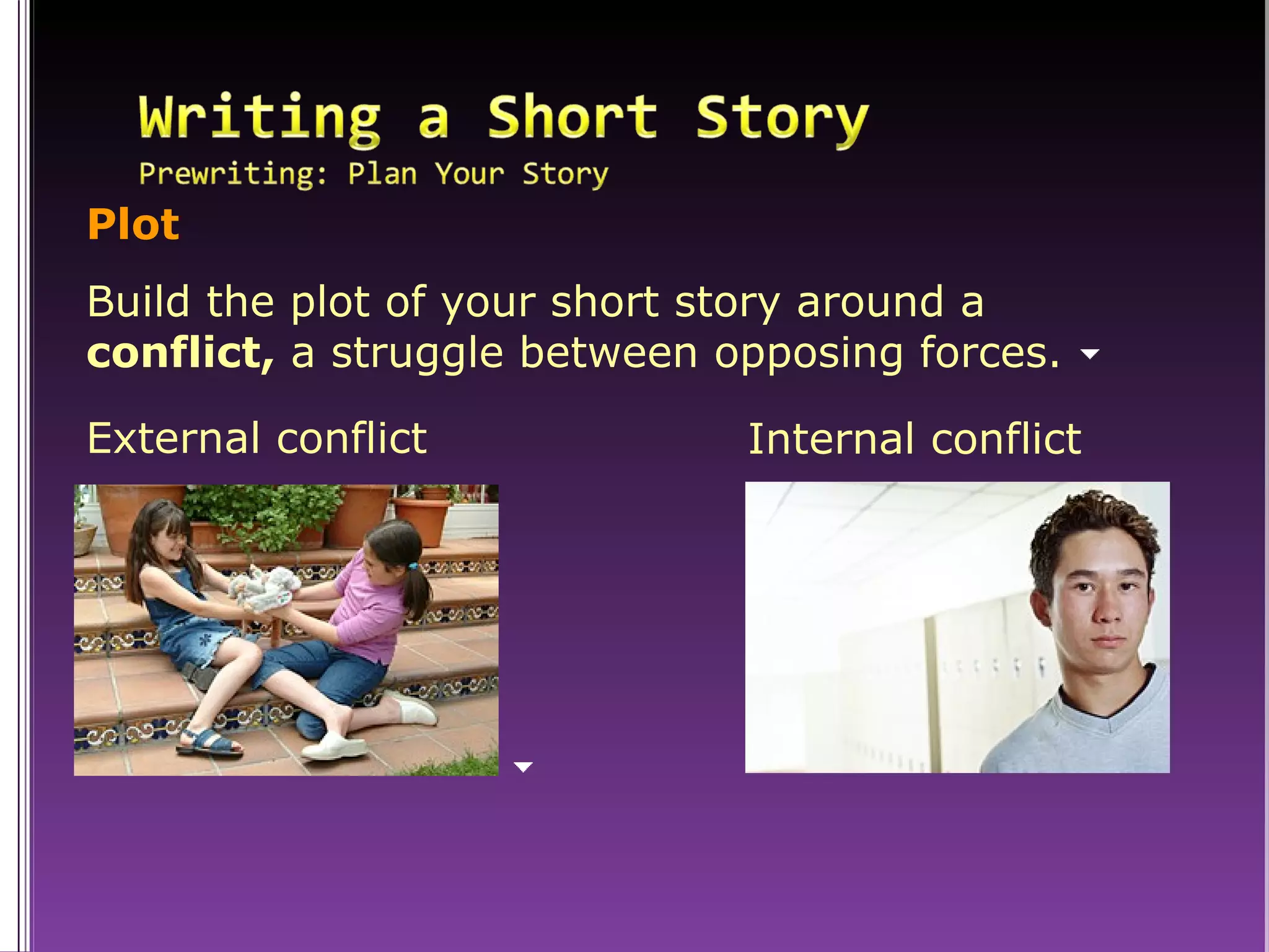 Plot Build the plot of your short story around a  conflict,  a struggle between opposing forces. External conflict  Internal conflict  