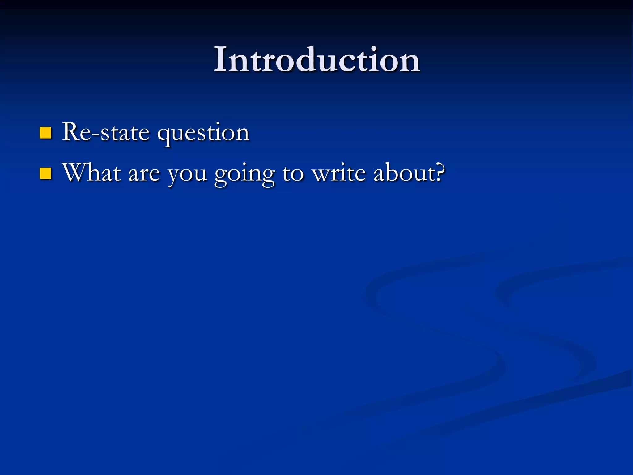 Introduction
 Re-state question
 What are you going to write about?
 