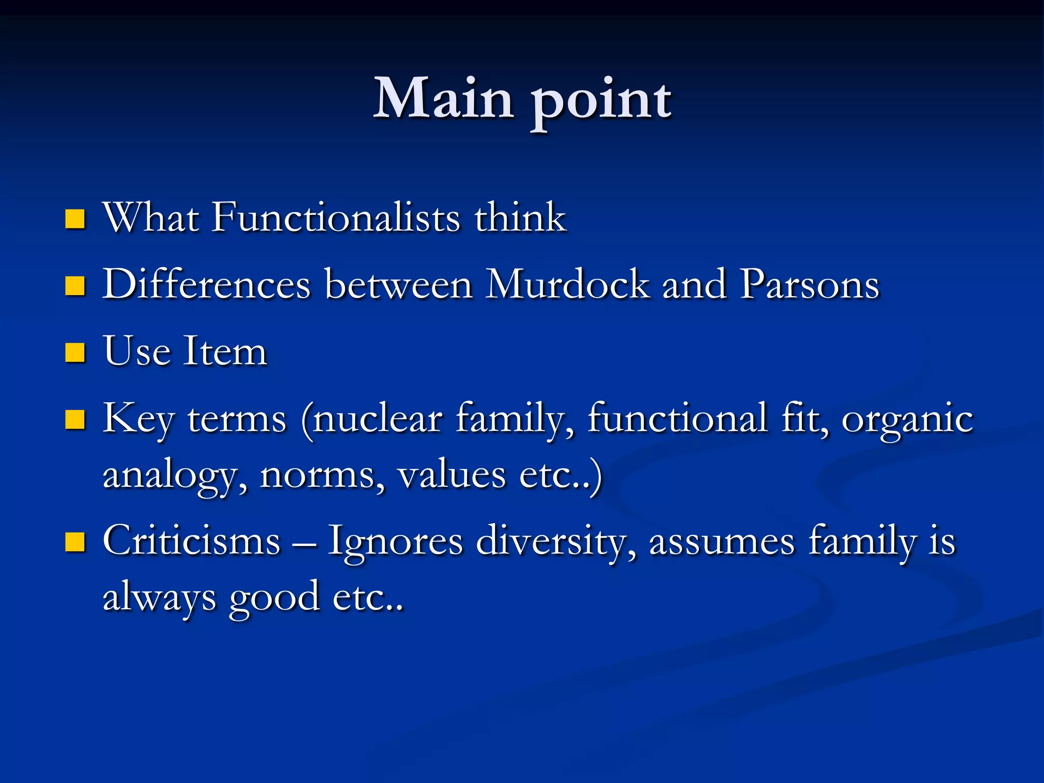 Main point
 What Functionalists think
 Differences between Murdock and Parsons
 Use Item
 Key terms (nuclear family, functional fit, organic
analogy, norms, values etc..)
 Criticisms – Ignores diversity, assumes family is
always good etc..
 