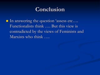 Conclusion
 In answering the question ‘assess etc….
Functionalists think …. But this view is
contradicted by the views of Feminists and
Marxists who think ….
 