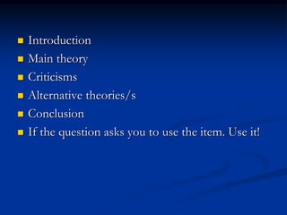  Introduction
 Main theory
 Criticisms
 Alternative theories/s
 Conclusion
 If the question asks you to use the item. Use it!
 