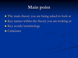 Main point
 The main theory you are being asked to look at
 Key names within the theory you are looking at
 Key words/terminology
 Criticisms
 