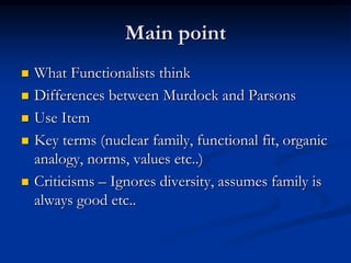 Main point
 What Functionalists think
 Differences between Murdock and Parsons
 Use Item
 Key terms (nuclear family, functional fit, organic
analogy, norms, values etc..)
 Criticisms – Ignores diversity, assumes family is
always good etc..
 
