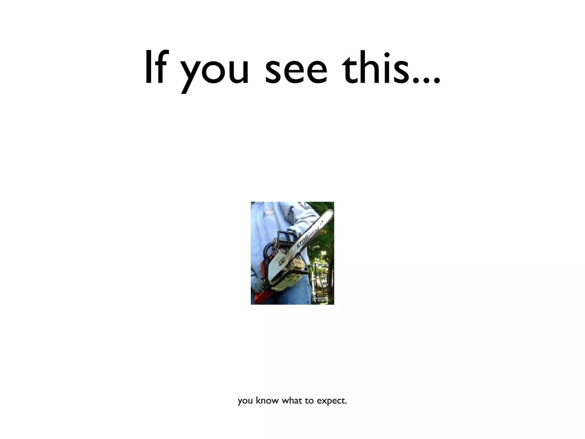 If you see this...




     you know what to expect.
 
