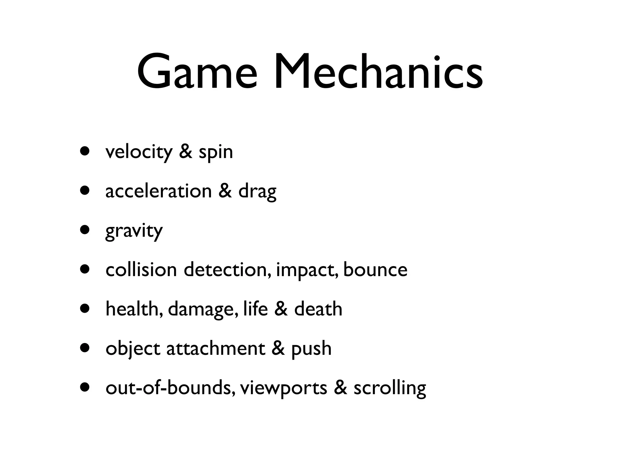 Game Mechanics
•   velocity & spin

•   acceleration & drag

•   gravity

•   collision detection, impact, bounce

•   health, damage, life & death

•   object attachment & push

•   out-of-bounds, viewports & scrolling
 