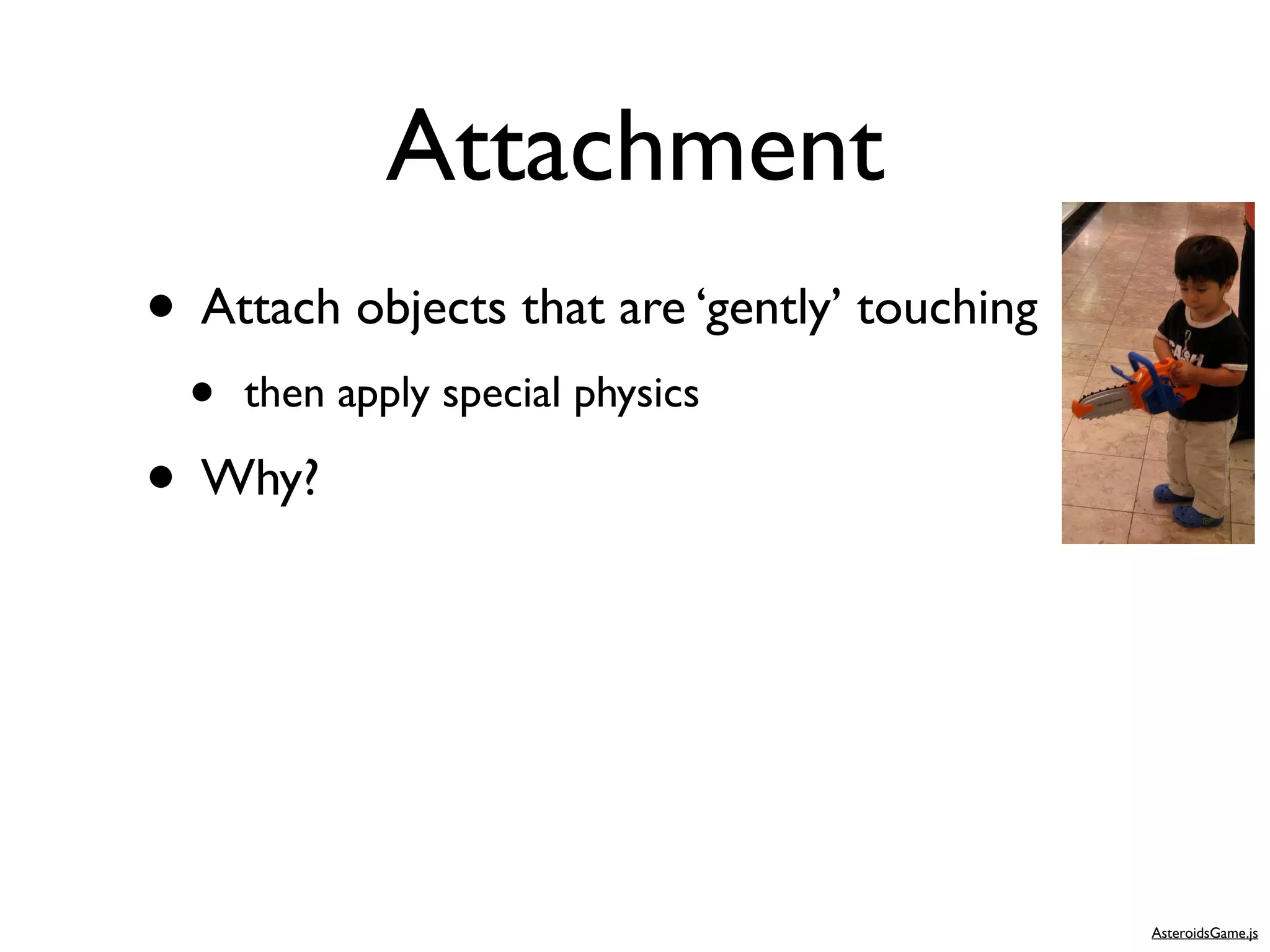 Attachment
• Attach objects that are ‘gently’ touching
  •   then apply special physics

• Why?



                                              AsteroidsGame.js
 
