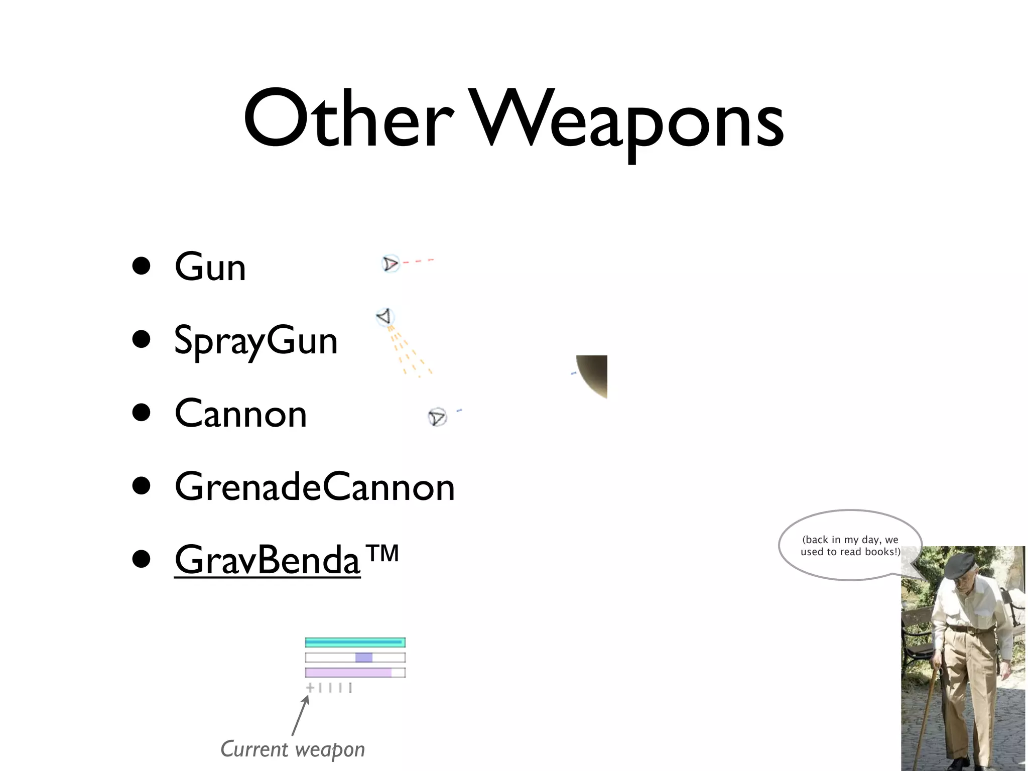Other Weapons
• Gun
• SprayGun
• Cannon
• GrenadeCannon
• GravBenda™
                      (back in my day, we
                      used to read books!)




    Current weapon
 