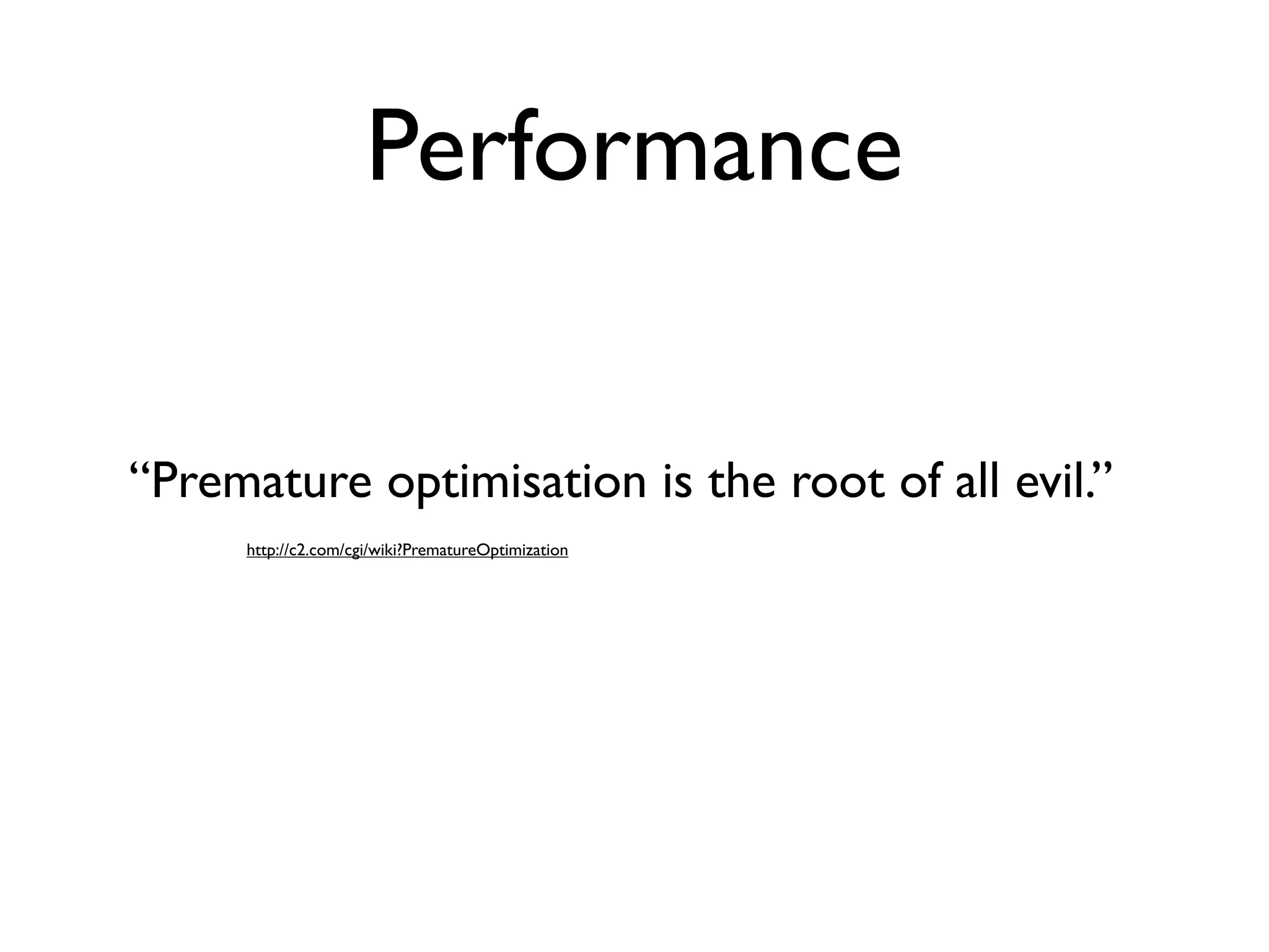 Performance


“Premature optimisation is the root of all evil.”
     http://c2.com/cgi/wiki?PrematureOptimization
 