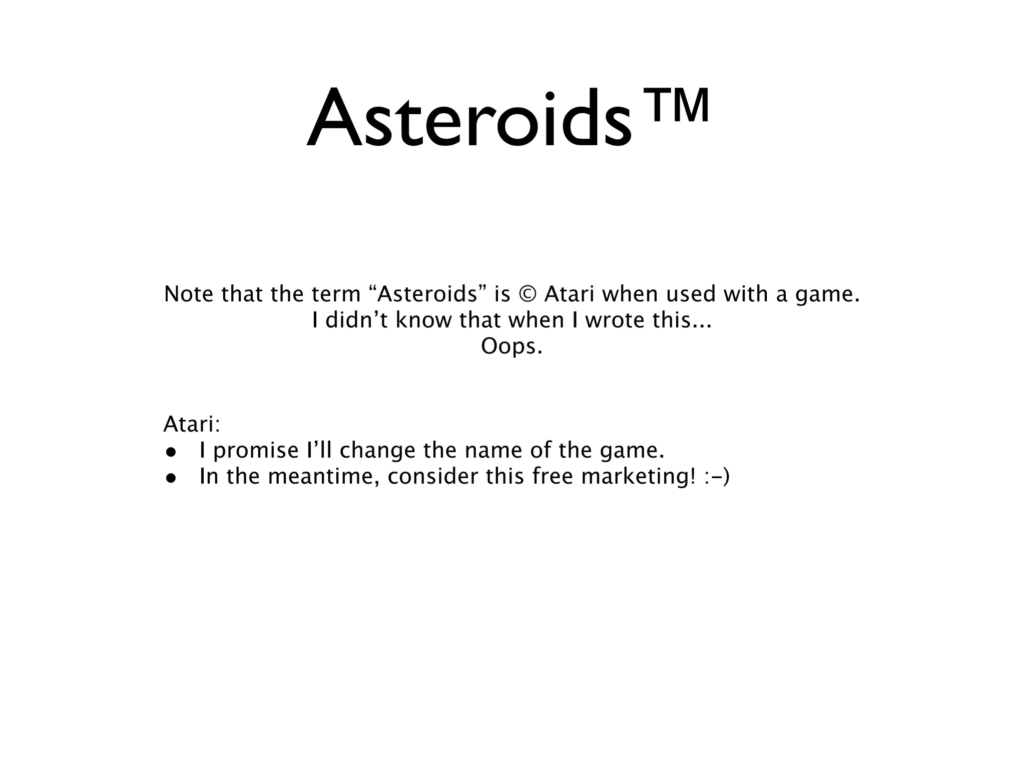Asteroids™
Note that the term “Asteroids” is © Atari when used with a game.
              I didn’t know that when I wrote this...
                              Oops.


Atari:
• I promise I’ll change the name of the game.
• In the meantime, consider this free marketing! :-)
 