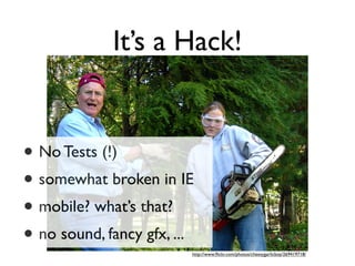 It’s a Hack!


• No Tests (!)
• somewhat broken in IE
• mobile? what’s that?
• no sound, fancy gfx, ...
                         http://www.ﬂickr.com/photos/cheesygarlicboy/269419718/
 