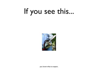 If you see this...




     you know what to expect.
 