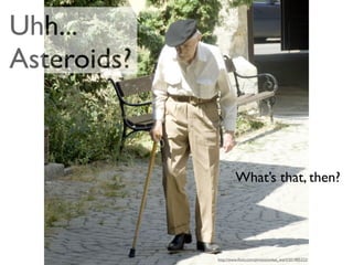 Uhh...
Asteroids?


                      What’s that, then?




             http://www.ﬂickr.com/photos/onkel_wart/201905222/
 
