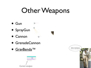 Other Weapons
• Gun
• SprayGun
• Cannon
• GrenadeCannon
• GravBenda™
                      (back in my day, we
                      used to read books!)




    Current weapon
 