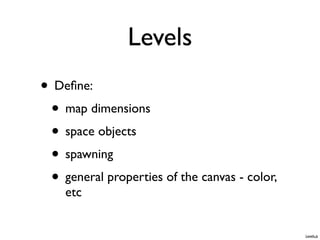 Levels
• Deﬁne:
 • map dimensions
 • space objects
 • spawning
 • general properties of the canvas - color,
    etc


                                               Levels.js
 