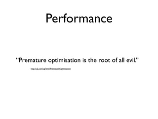 Performance


“Premature optimisation is the root of all evil.”
     http://c2.com/cgi/wiki?PrematureOptimization
 