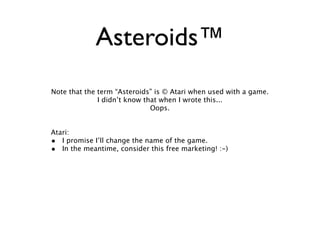 Asteroids™
Note that the term “Asteroids” is © Atari when used with a game.
              I didn’t know that when I wrote this...
                              Oops.


Atari:
• I promise I’ll change the name of the game.
• In the meantime, consider this free marketing! :-)
 