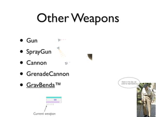 Other Weapons
• Gun
• SprayGun
• Cannon
• GrenadeCannon
• GravBenda™
                      (back in my day, we
           ...