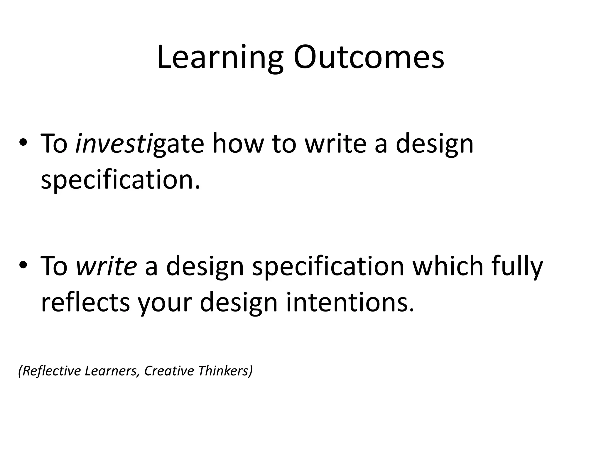 Learning OutcomesTo investigate how to write a design specification.To write a design specification which fully reflects your design intentions.(Reflective Learners, Creative Thinkers)
