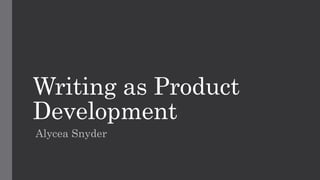 Writing as Product
Development
Alycea Snyder
 